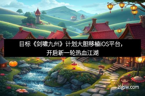 目标《剑啸九州》计划大胆移植iOS平台，开启新一轮热血江湖