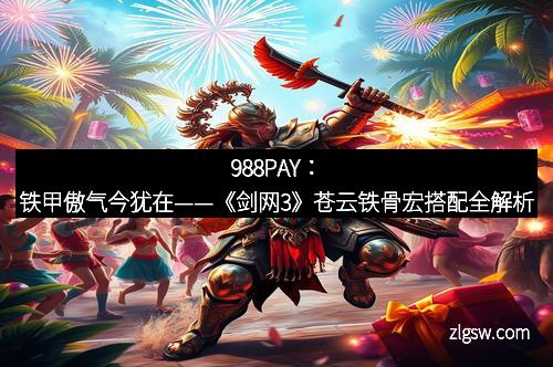 988PAY：铁甲傲气今犹在——《剑网3》苍云铁骨宏搭配全解析
