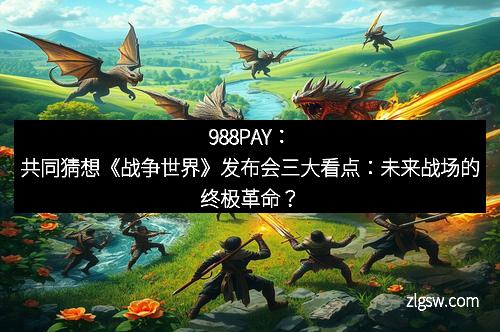 988PAY：共同猜想《战争世界》发布会三大看点：未来战场的终极革命？